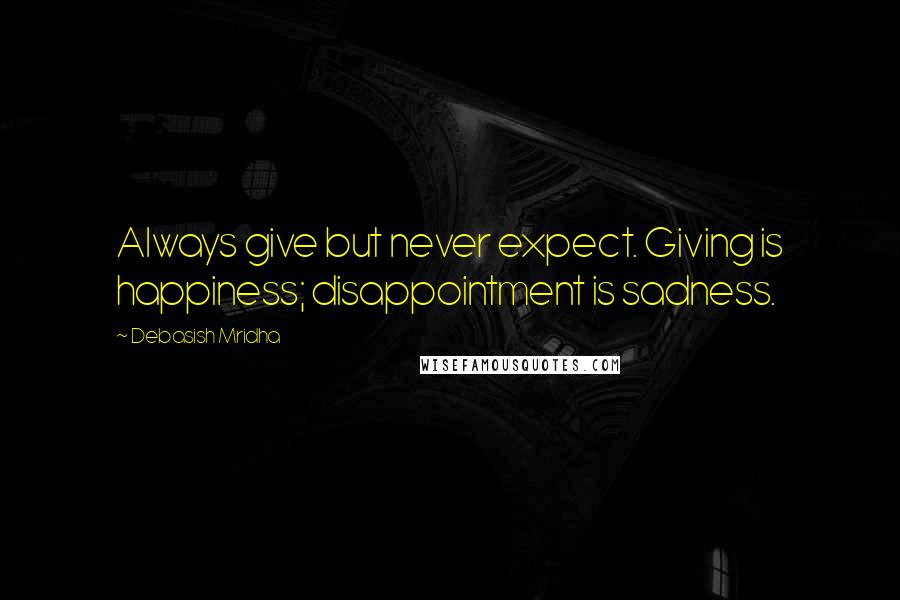 Debasish Mridha Quotes: Always give but never expect. Giving is happiness; disappointment is sadness.