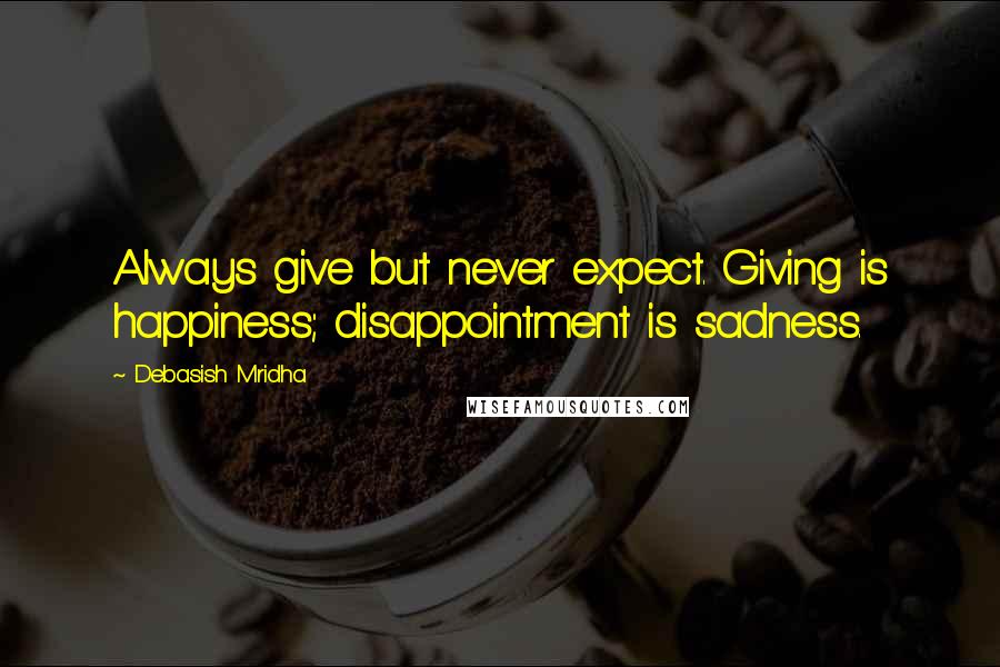 Debasish Mridha Quotes: Always give but never expect. Giving is happiness; disappointment is sadness.