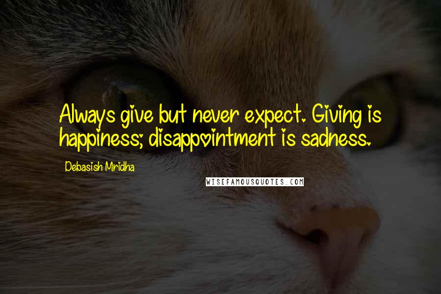 Debasish Mridha Quotes: Always give but never expect. Giving is happiness; disappointment is sadness.