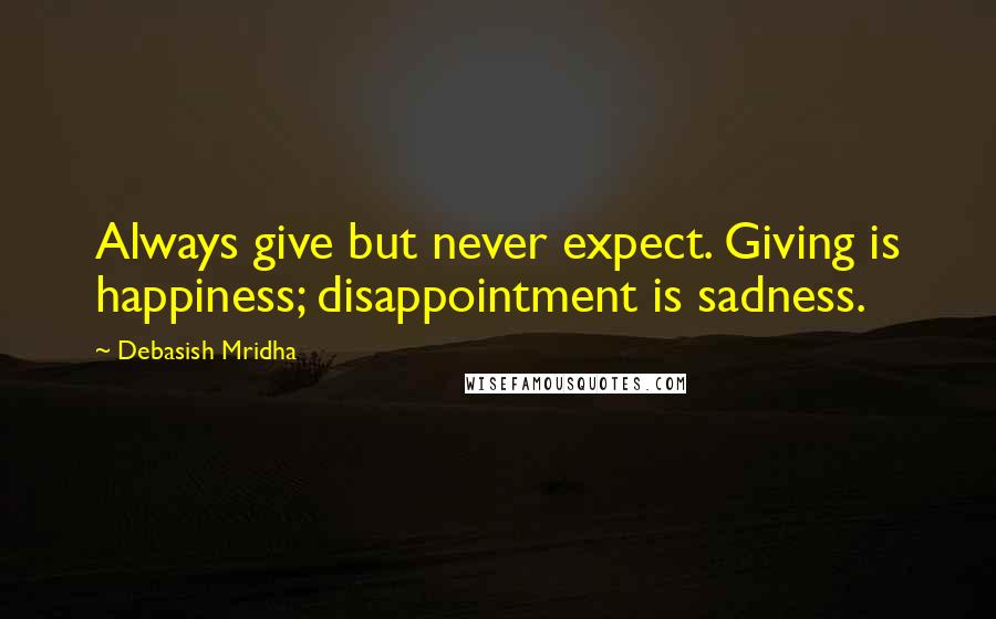 Debasish Mridha Quotes: Always give but never expect. Giving is happiness; disappointment is sadness.