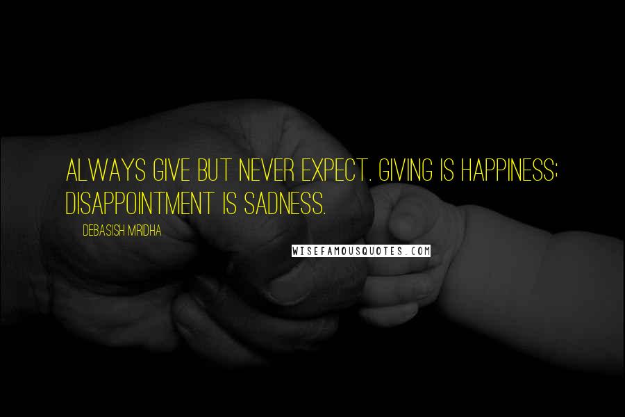 Debasish Mridha Quotes: Always give but never expect. Giving is happiness; disappointment is sadness.