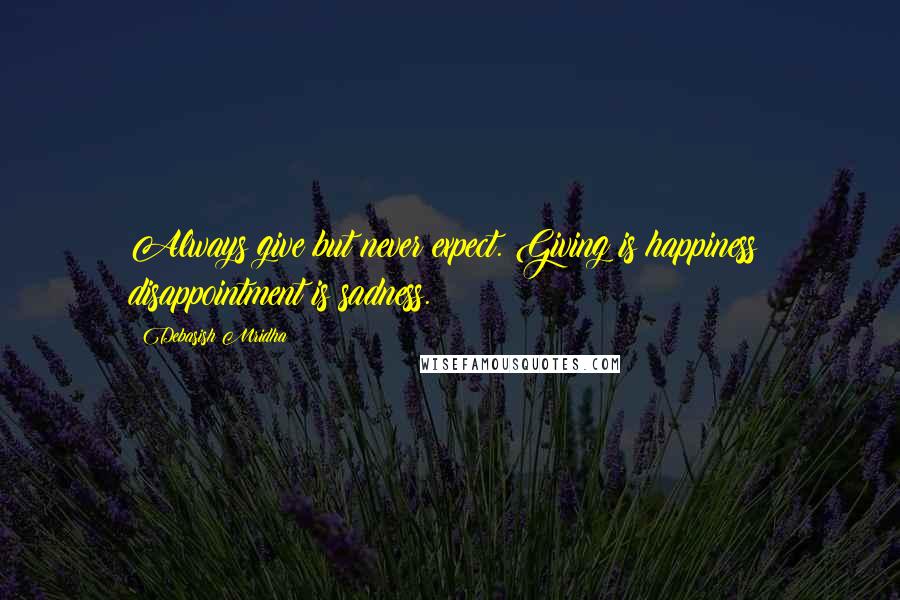 Debasish Mridha Quotes: Always give but never expect. Giving is happiness; disappointment is sadness.