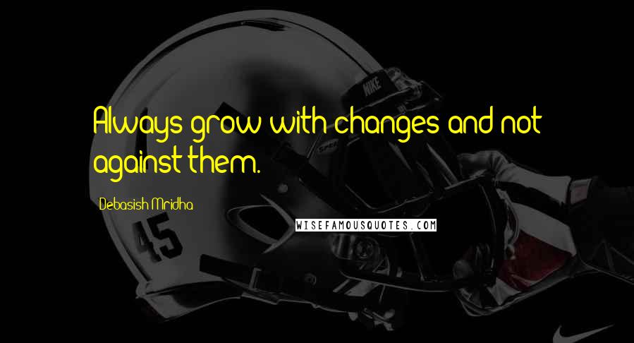 Debasish Mridha Quotes: Always grow with changes and not against them.