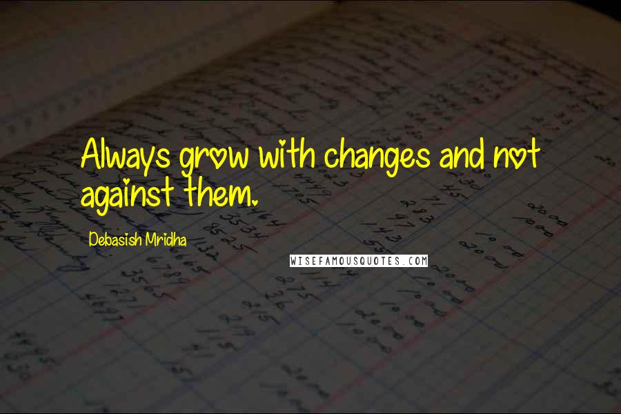 Debasish Mridha Quotes: Always grow with changes and not against them.