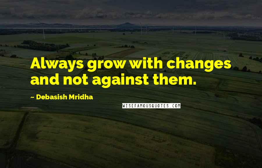 Debasish Mridha Quotes: Always grow with changes and not against them.