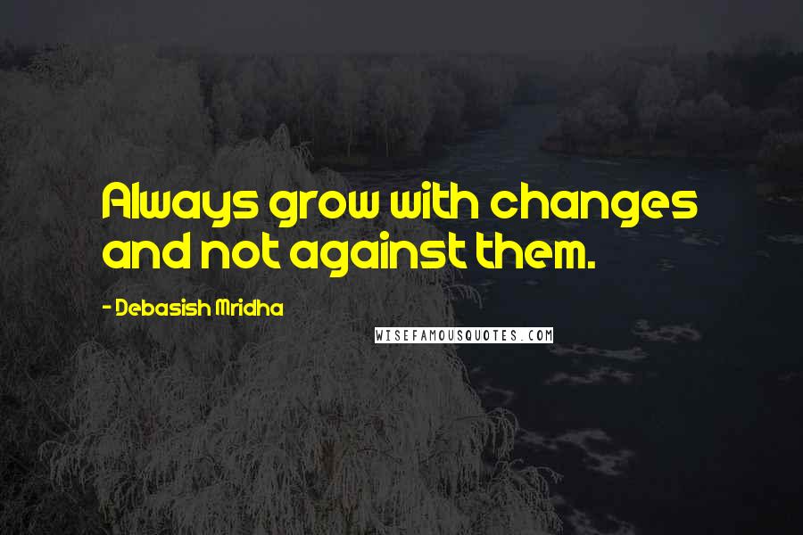 Debasish Mridha Quotes: Always grow with changes and not against them.