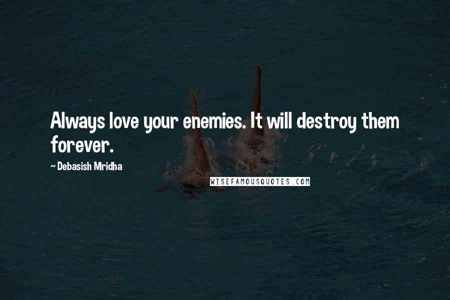 Debasish Mridha Quotes: Always love your enemies. It will destroy them forever.