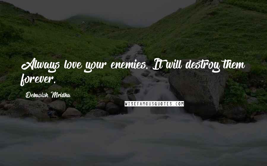Debasish Mridha Quotes: Always love your enemies. It will destroy them forever.