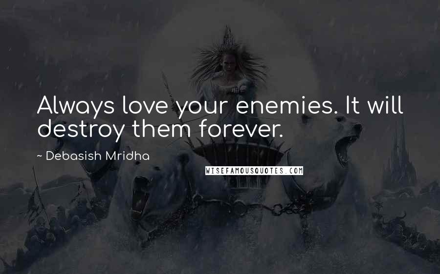 Debasish Mridha Quotes: Always love your enemies. It will destroy them forever.
