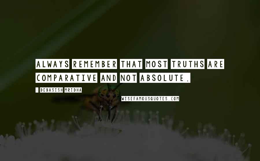 Debasish Mridha Quotes: Always remember that most truths are comparative and not absolute.