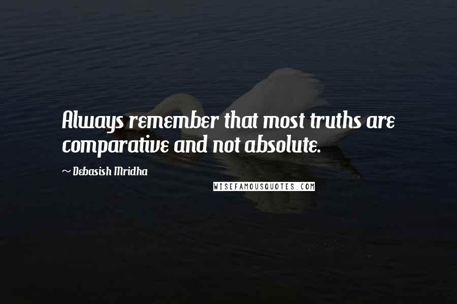 Debasish Mridha Quotes: Always remember that most truths are comparative and not absolute.