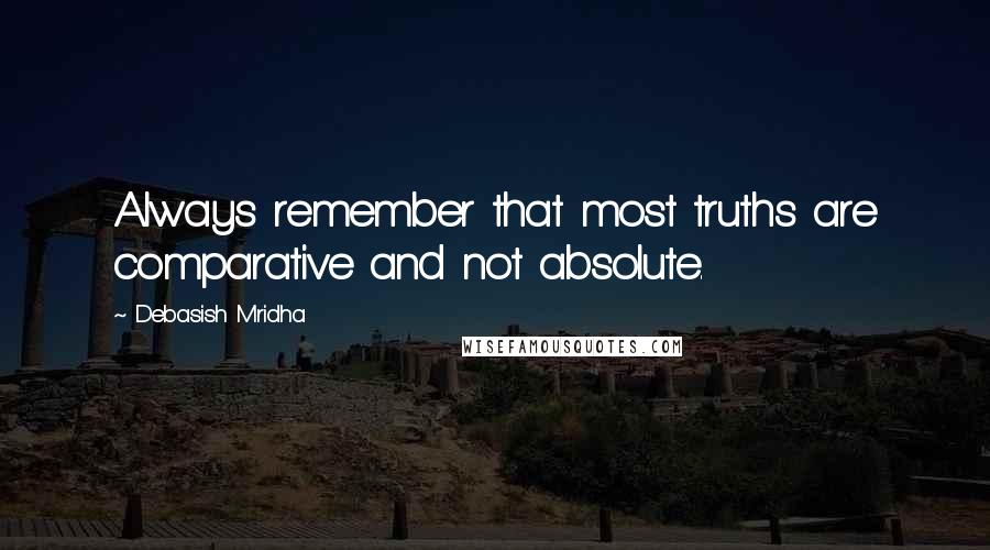 Debasish Mridha Quotes: Always remember that most truths are comparative and not absolute.