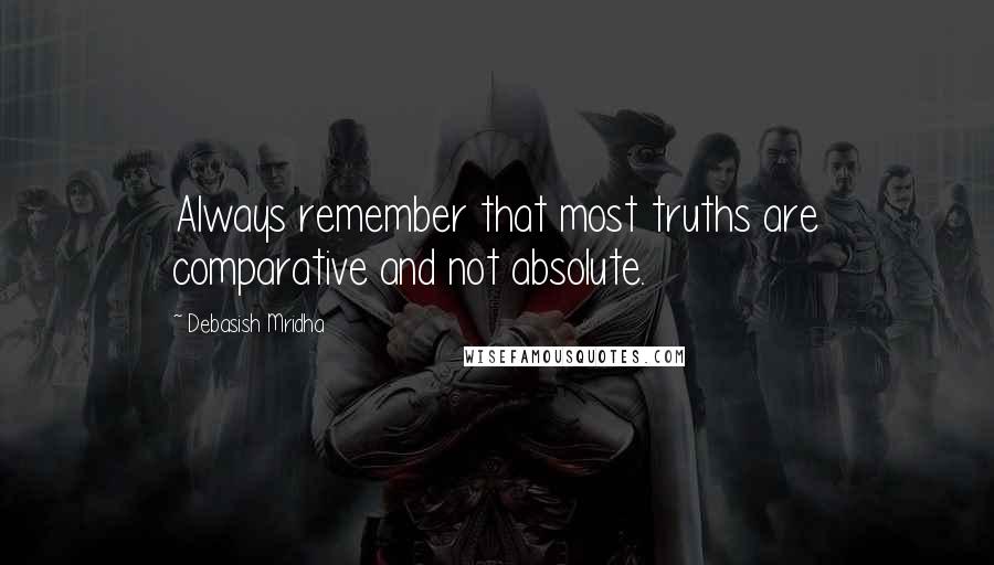 Debasish Mridha Quotes: Always remember that most truths are comparative and not absolute.
