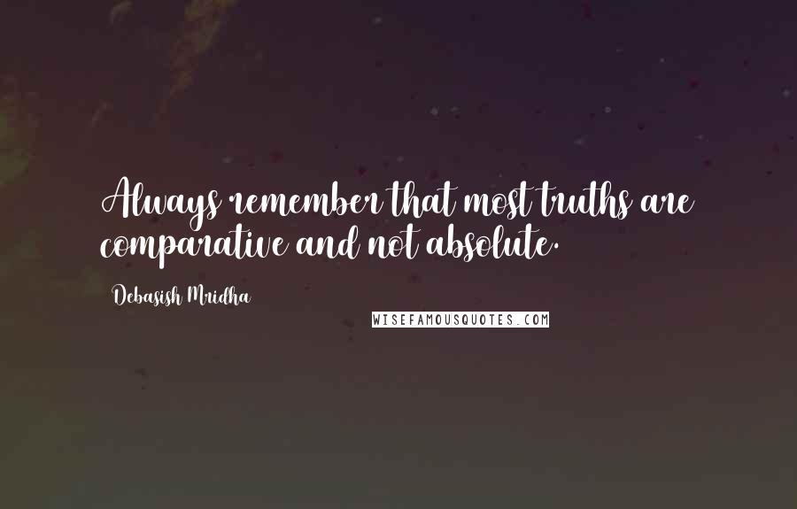 Debasish Mridha Quotes: Always remember that most truths are comparative and not absolute.