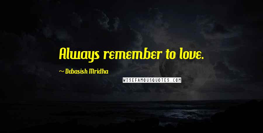 Debasish Mridha Quotes: Always remember to love.