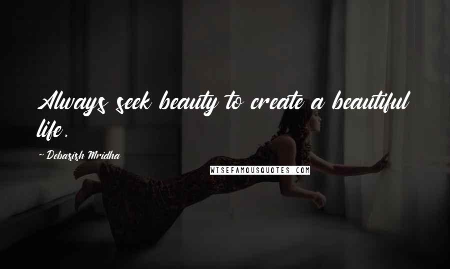 Debasish Mridha Quotes: Always seek beauty to create a beautiful life.