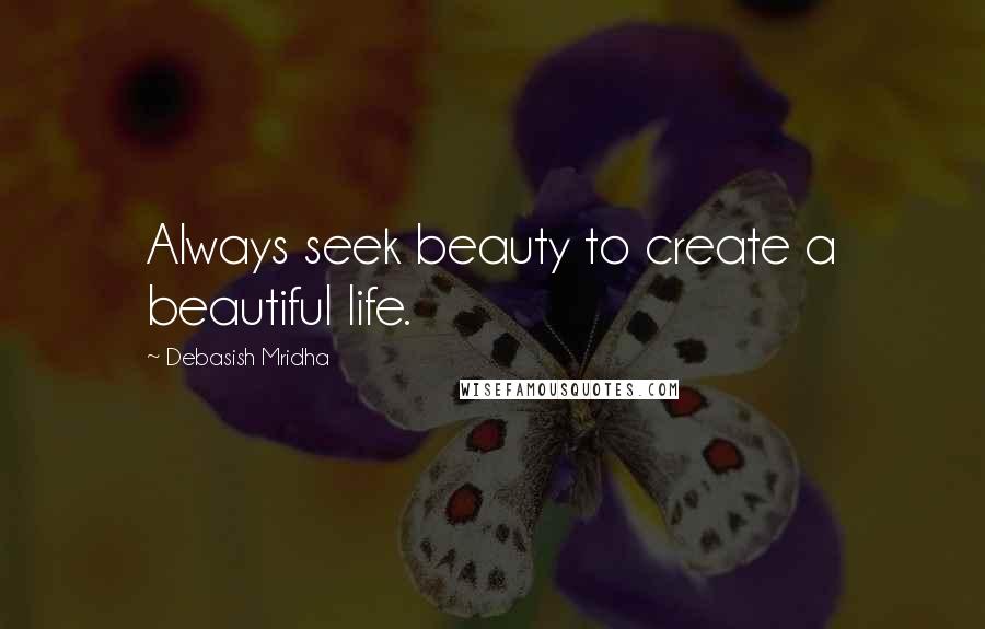 Debasish Mridha Quotes: Always seek beauty to create a beautiful life.