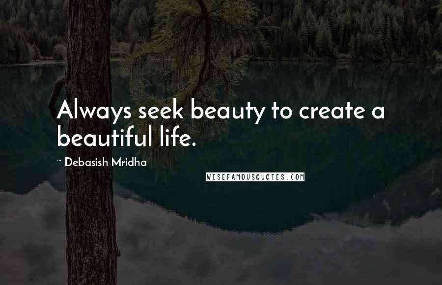 Debasish Mridha Quotes: Always seek beauty to create a beautiful life.