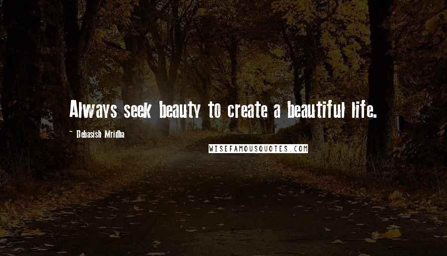 Debasish Mridha Quotes: Always seek beauty to create a beautiful life.