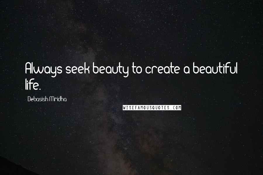 Debasish Mridha Quotes: Always seek beauty to create a beautiful life.