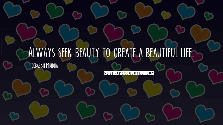 Debasish Mridha Quotes: Always seek beauty to create a beautiful life.