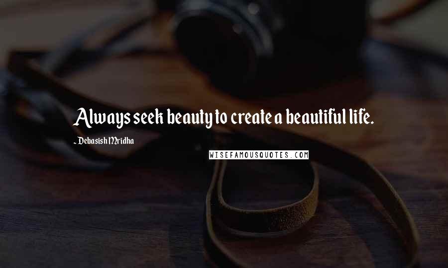 Debasish Mridha Quotes: Always seek beauty to create a beautiful life.