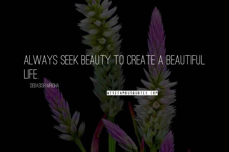 Debasish Mridha Quotes: Always seek beauty to create a beautiful life.