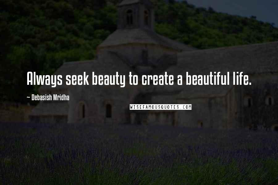 Debasish Mridha Quotes: Always seek beauty to create a beautiful life.