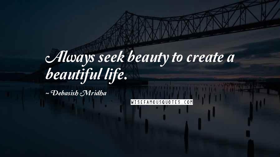 Debasish Mridha Quotes: Always seek beauty to create a beautiful life.