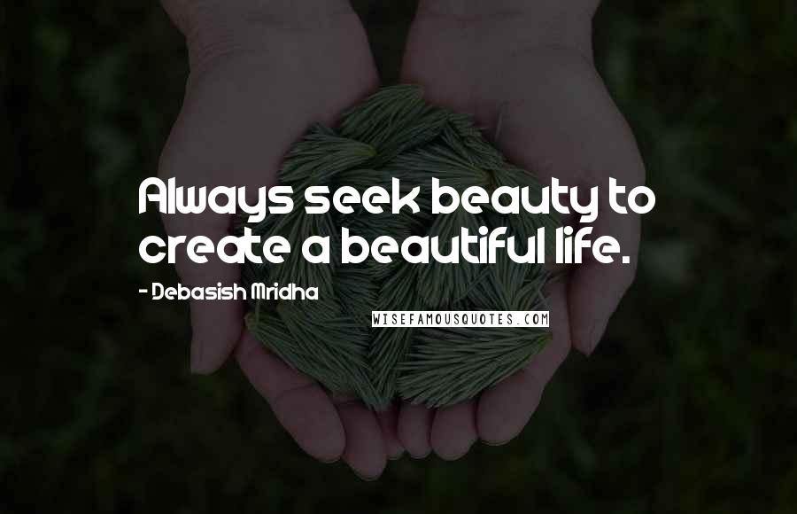 Debasish Mridha Quotes: Always seek beauty to create a beautiful life.