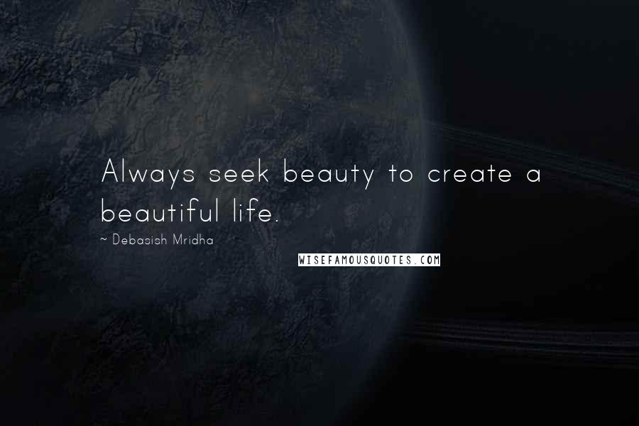 Debasish Mridha Quotes: Always seek beauty to create a beautiful life.