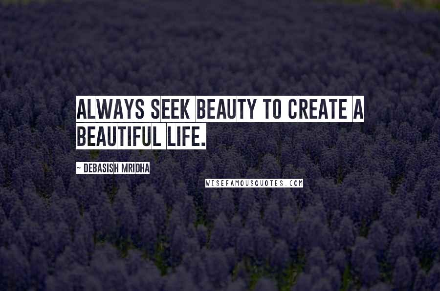Debasish Mridha Quotes: Always seek beauty to create a beautiful life.