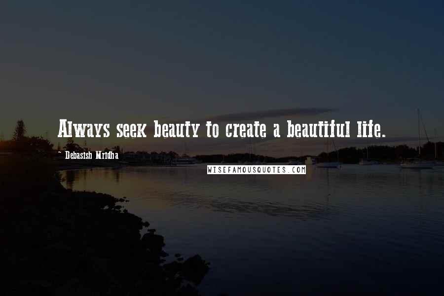 Debasish Mridha Quotes: Always seek beauty to create a beautiful life.