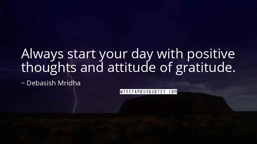 Debasish Mridha Quotes: Always start your day with positive thoughts and attitude of gratitude.