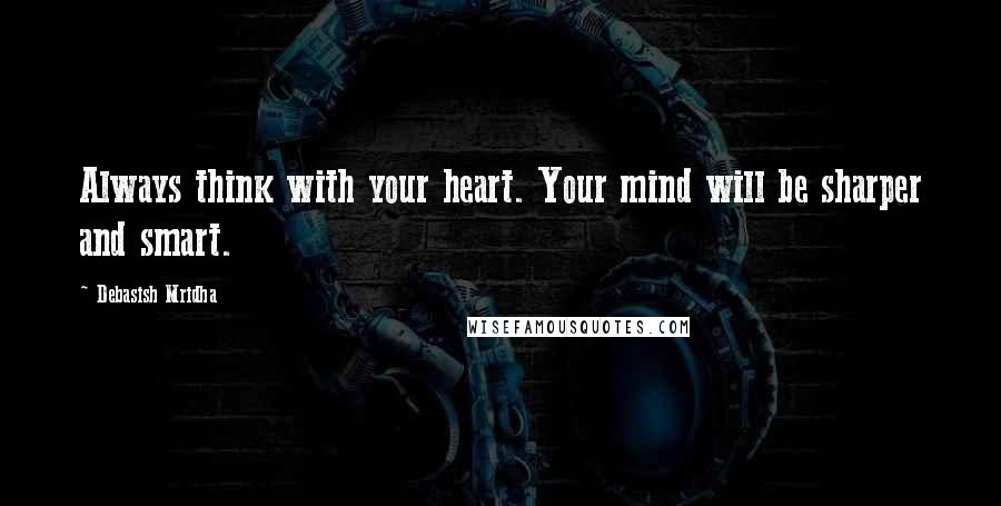 Debasish Mridha Quotes: Always think with your heart. Your mind will be sharper and smart.