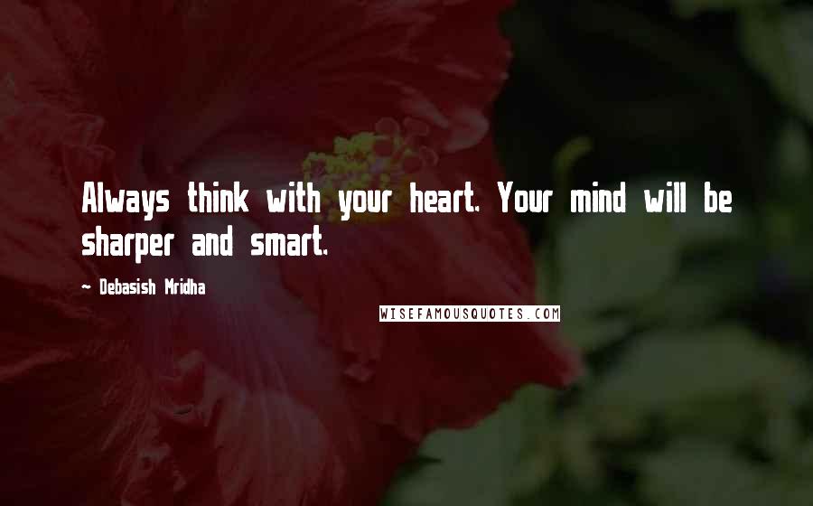 Debasish Mridha Quotes: Always think with your heart. Your mind will be sharper and smart.