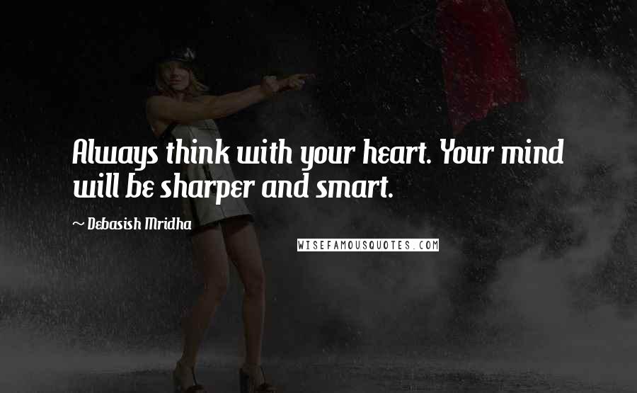 Debasish Mridha Quotes: Always think with your heart. Your mind will be sharper and smart.