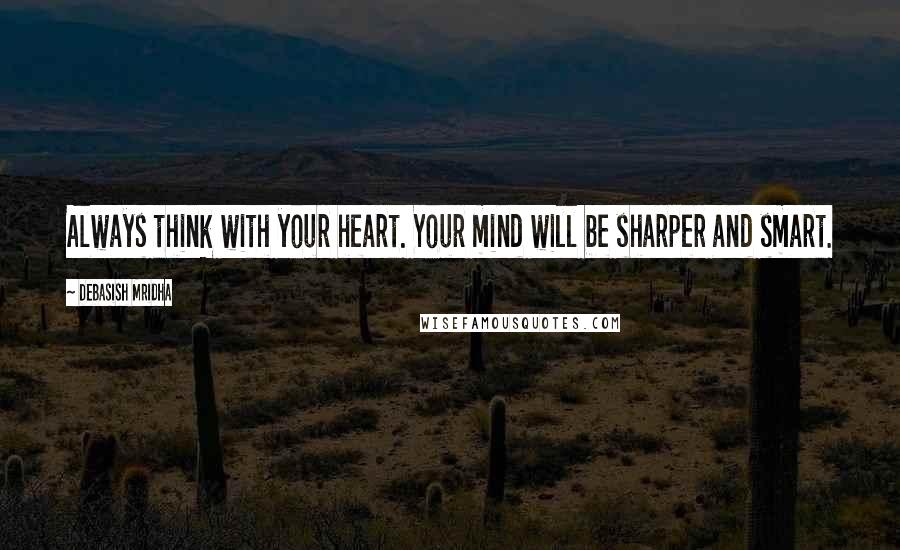 Debasish Mridha Quotes: Always think with your heart. Your mind will be sharper and smart.