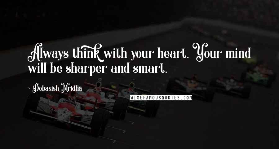 Debasish Mridha Quotes: Always think with your heart. Your mind will be sharper and smart.