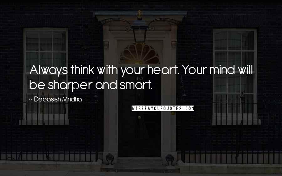 Debasish Mridha Quotes: Always think with your heart. Your mind will be sharper and smart.