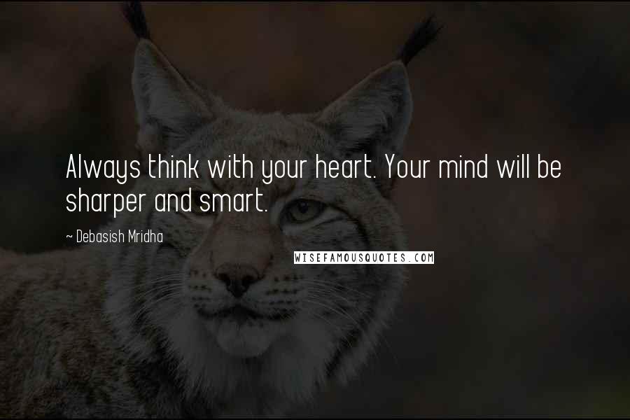Debasish Mridha Quotes: Always think with your heart. Your mind will be sharper and smart.