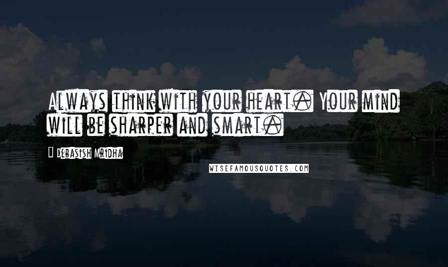 Debasish Mridha Quotes: Always think with your heart. Your mind will be sharper and smart.