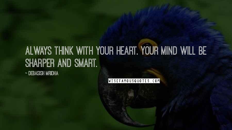 Debasish Mridha Quotes: Always think with your heart. Your mind will be sharper and smart.