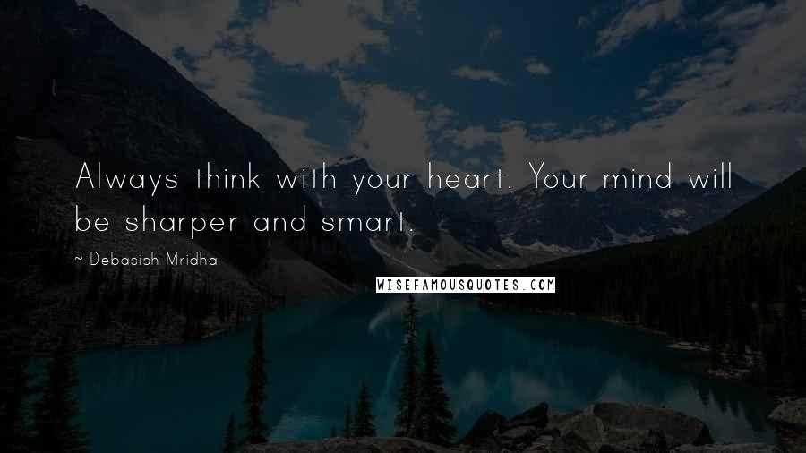 Debasish Mridha Quotes: Always think with your heart. Your mind will be sharper and smart.