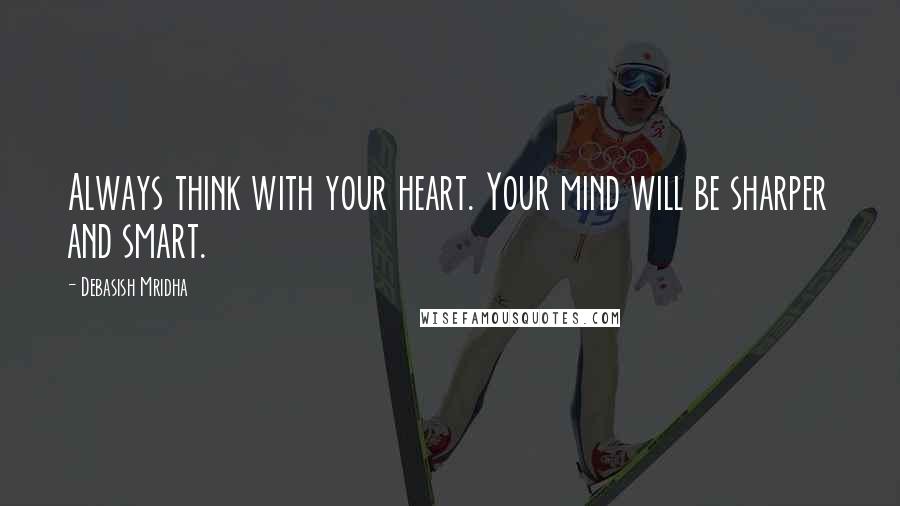 Debasish Mridha Quotes: Always think with your heart. Your mind will be sharper and smart.