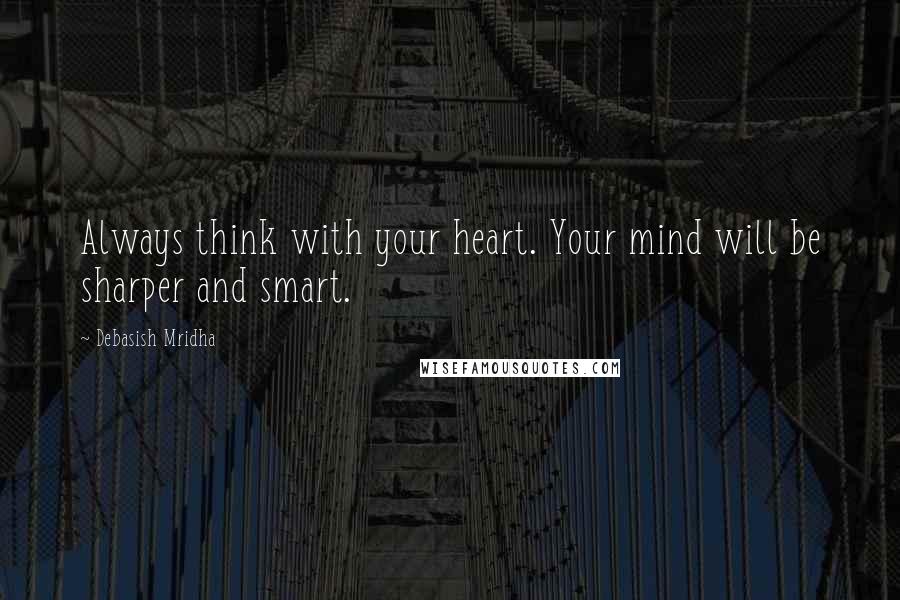 Debasish Mridha Quotes: Always think with your heart. Your mind will be sharper and smart.