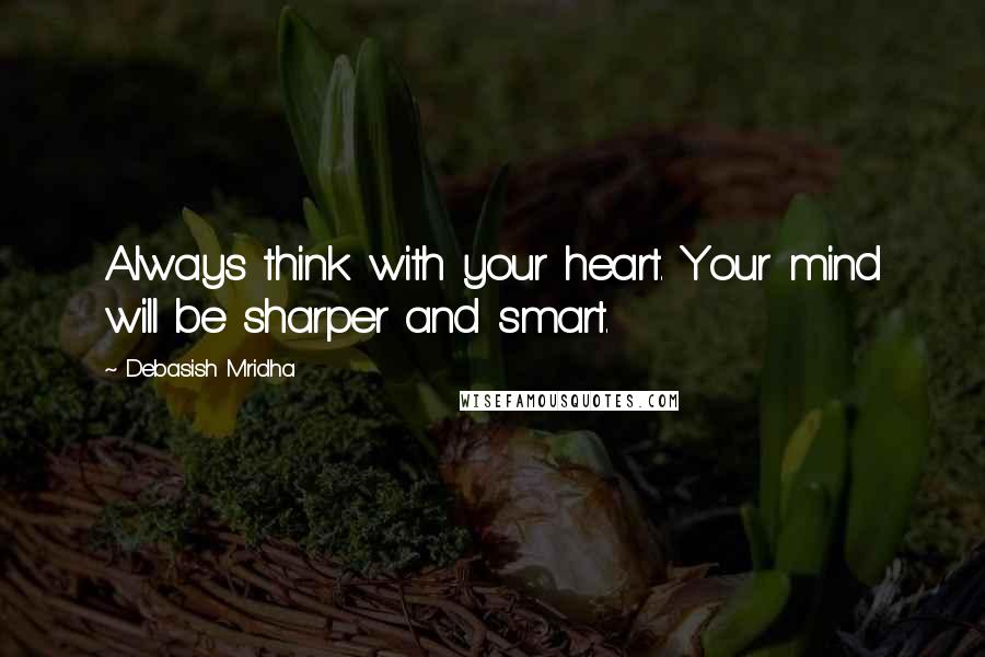 Debasish Mridha Quotes: Always think with your heart. Your mind will be sharper and smart.