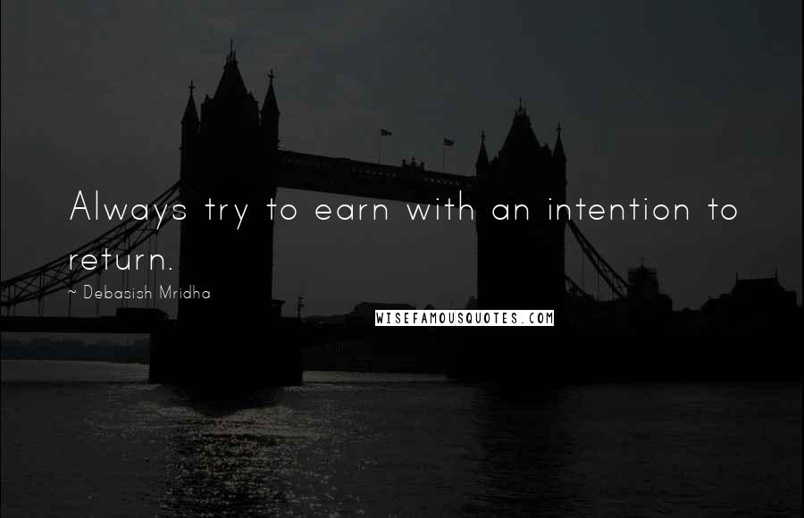 Debasish Mridha Quotes: Always try to earn with an intention to return.