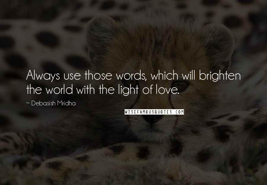 Debasish Mridha Quotes: Always use those words, which will brighten the world with the light of love.