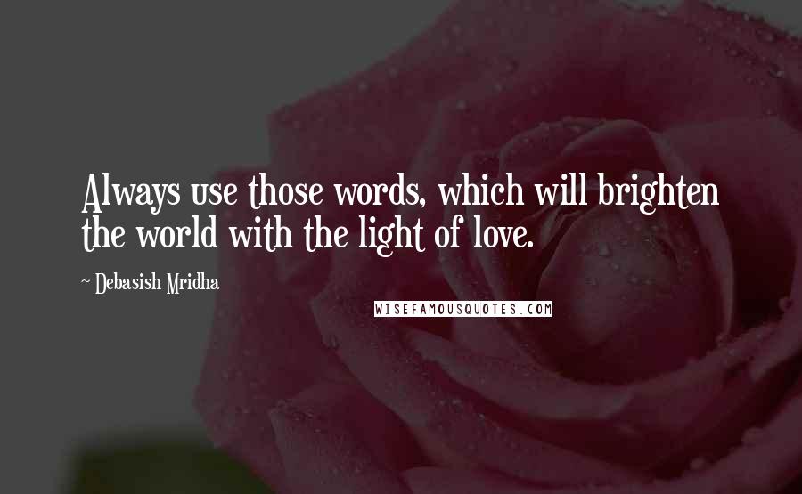 Debasish Mridha Quotes: Always use those words, which will brighten the world with the light of love.